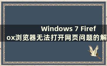 Windows 7 Firefox浏览器无法打开网页问题的解决方法（Firefox浏览器win7）